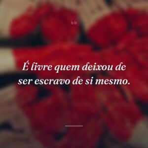 É livre quem deixou de ser escravo de si mesmo.
