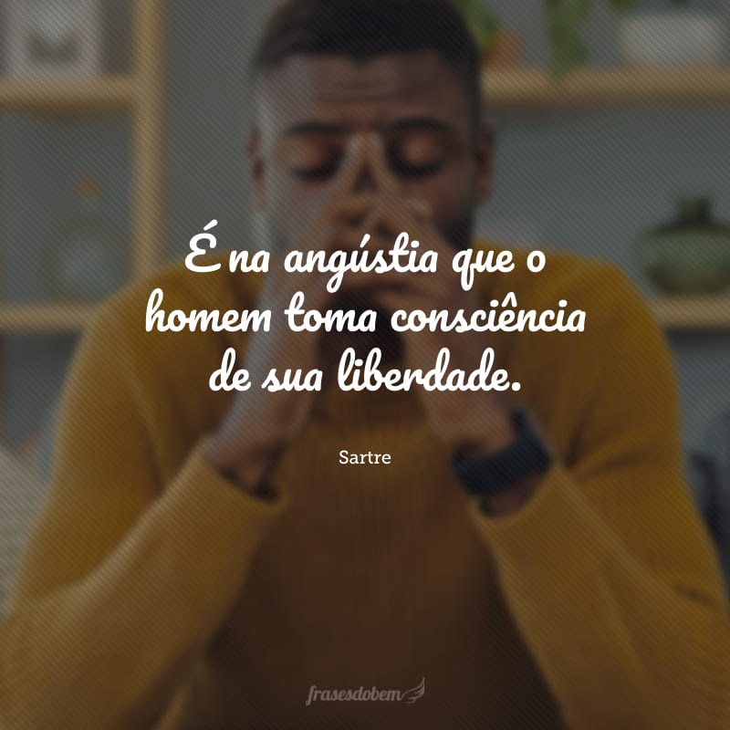 É na angústia que o homem toma consciência de sua liberdade.