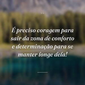 É preciso coragem para sair da zona de conforto e determinação para se manter longe dela!
