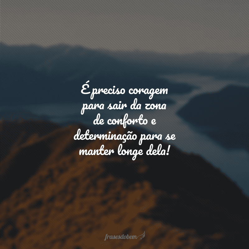 É preciso coragem para sair da zona de conforto e determinação para se manter longe dela!