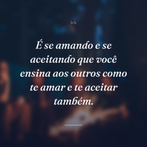 É se amando e se aceitando que você ensina aos outros como te amar e te aceitar também.