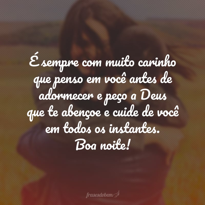 É sempre com muito carinho que penso em você antes de adormecer e peço a Deus que te abençoe e cuide de você em todos os instantes. Boa noite!