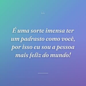 É uma sorte imensa ter um padrasto como você, por isso eu sou a pessoa mais feliz do mundo!