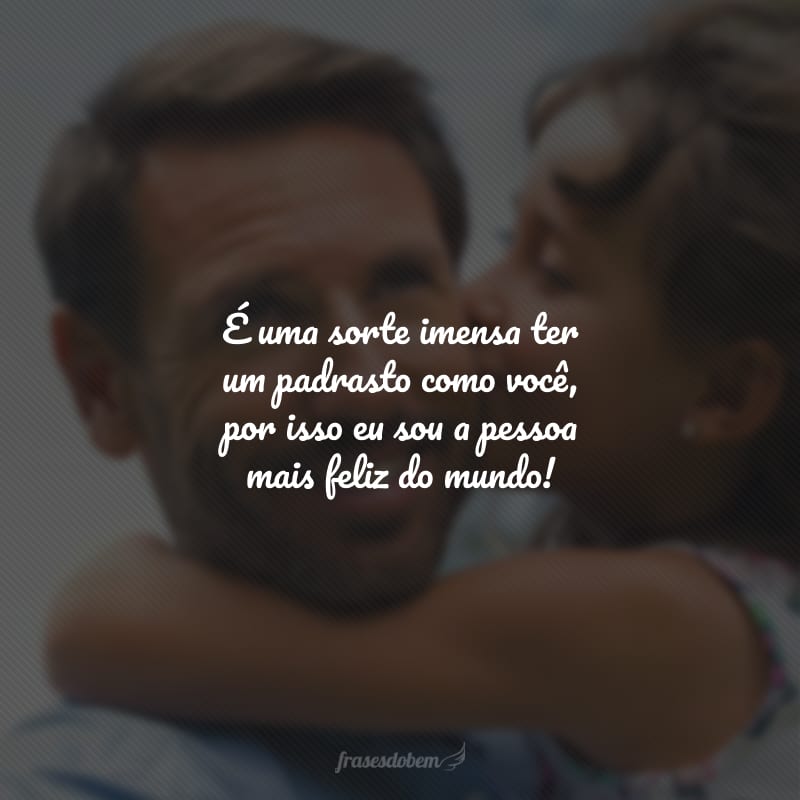 É uma sorte imensa ter um padrasto como você, por isso eu sou a pessoa mais feliz do mundo!