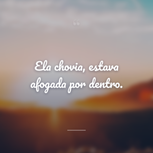 Ela chovia, estava afogada por dentro.