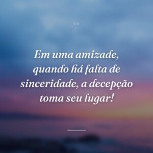Em uma amizade, quando há falta de sinceridade, a decepção toma seu lugar!