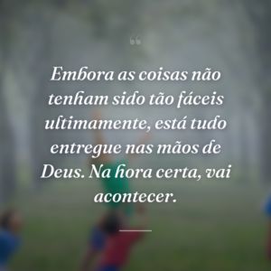 Embora as coisas não tenham sido tão fáceis ultimamente, está tudo entregue nas mãos de Deus. Na hora certa, vai acontecer.