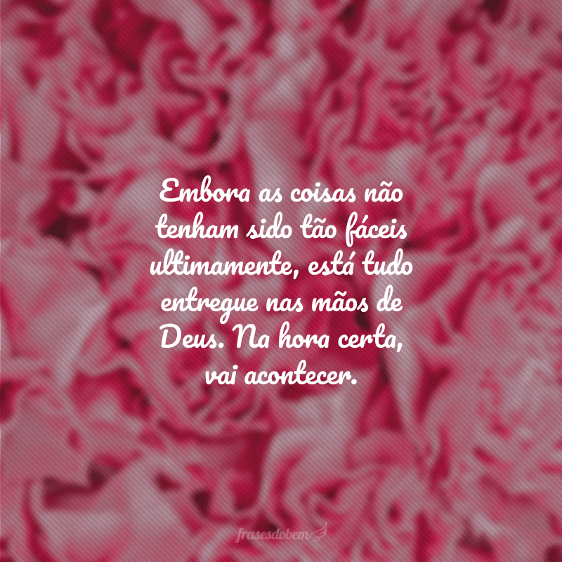 Embora as coisas não tenham sido tão fáceis ultimamente, está tudo entregue nas mãos de Deus. Na hora certa, vai acontecer.