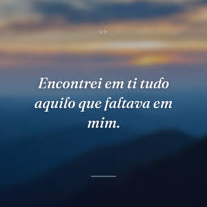 Encontrei em ti tudo aquilo que faltava em mim.