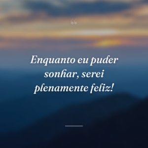 Enquanto eu puder sonhar, serei plenamente feliz!