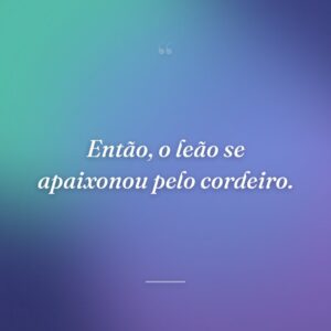 Então, o leão se apaixonou pelo cordeiro.