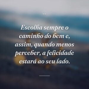 Escolha sempre o caminho do bem e, assim, quando menos perceber, a felicidade estará ao seu lado.