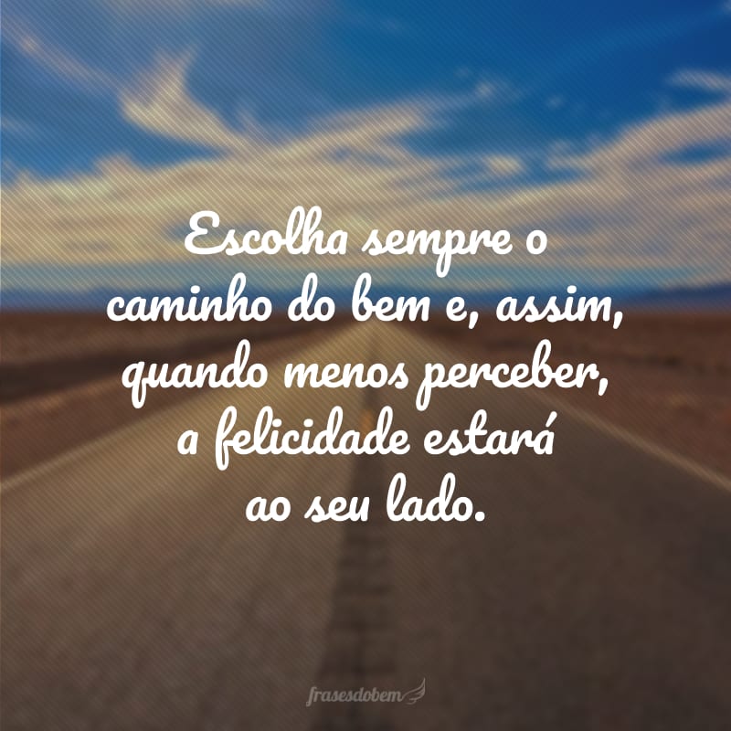 Escolha sempre o caminho do bem e, assim, quando menos perceber, a felicidade estará ao seu lado.