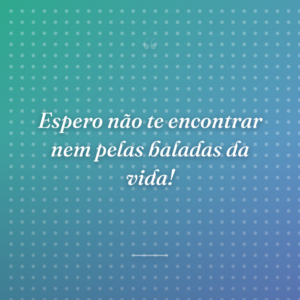 Espero não te encontrar nem pelas baladas da vida!