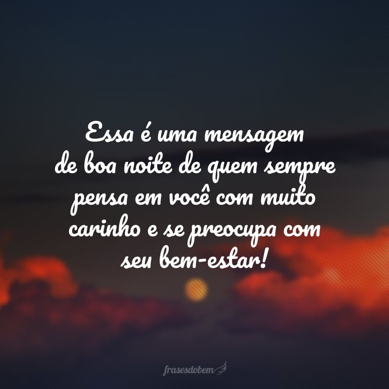 Essa é uma mensagem de boa noite de quem sempre pensa em você com muito carinho e se preocupa com seu bem-estar!