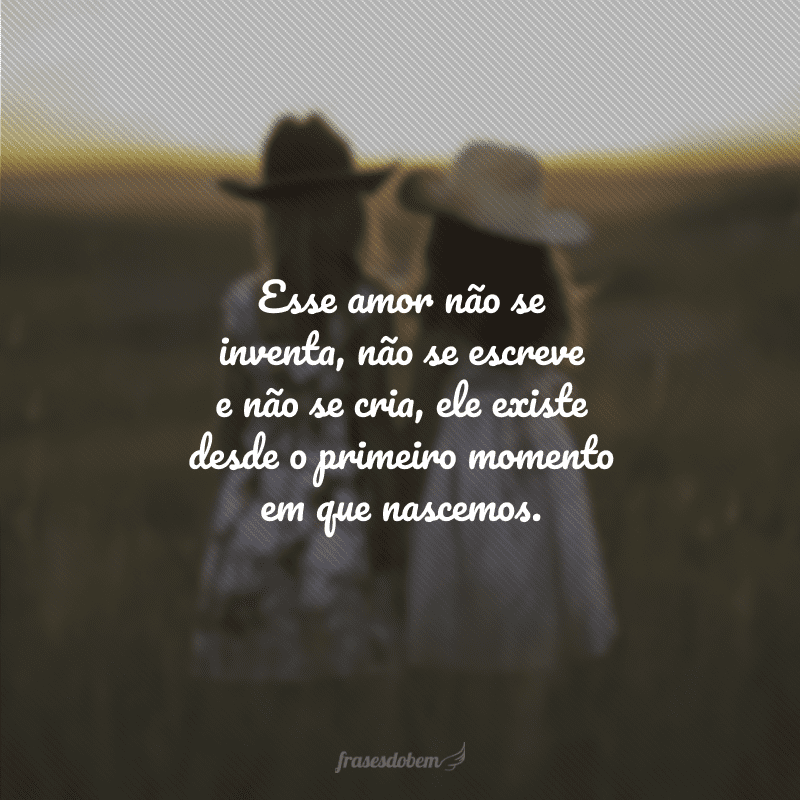 Esse amor não se inventa, não se escreve e não se cria, ele existe desde o primeiro momento em que nascemos.