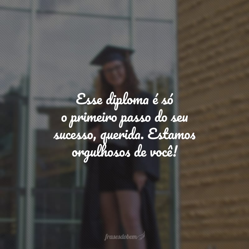 Esse diploma é só o primeiro passo do seu sucesso, querida. Estamos orgulhosos de você!