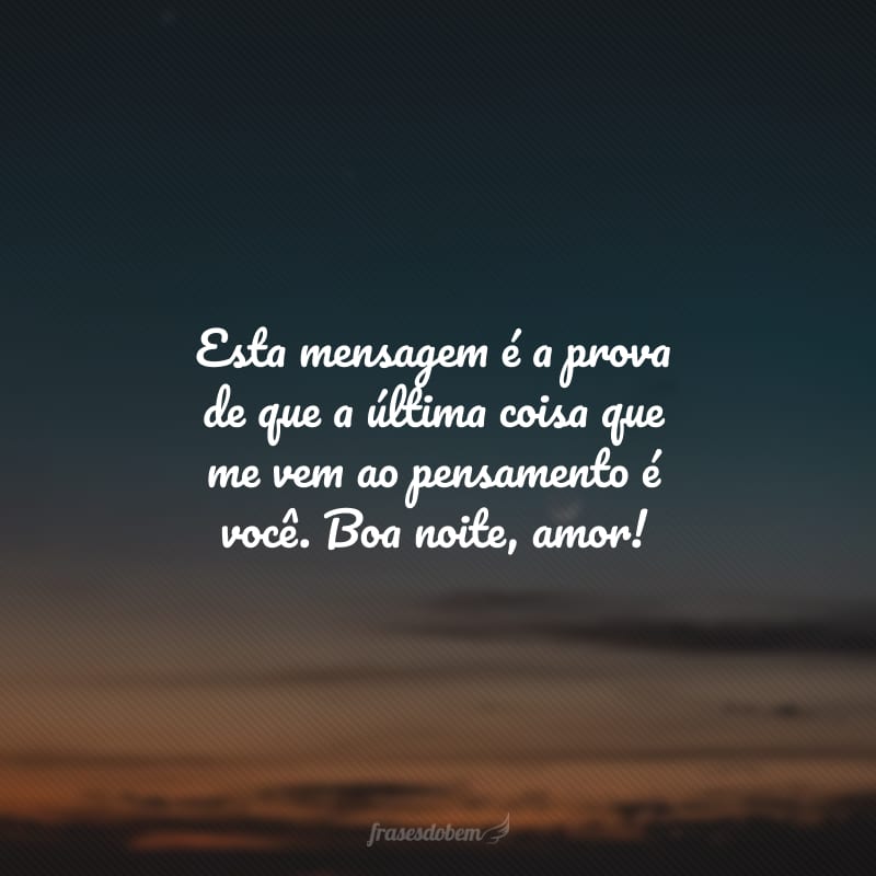 Esta mensagem é a prova de que a última coisa que me vem ao pensamento é você. Boa noite, amor!