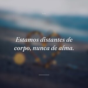 Estamos distantes de corpo, nunca de alma.