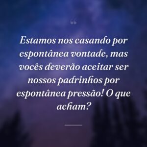 Estamos nos casando por espontânea vontade, mas vocês deverão aceitar ser nossos padrinhos por espontânea pressão! O que acham?