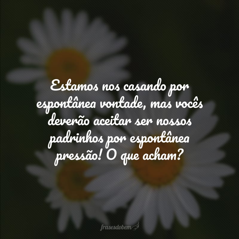 Estamos nos casando por espontânea vontade, mas vocês deverão aceitar ser nossos padrinhos por espontânea pressão! O que acham? 