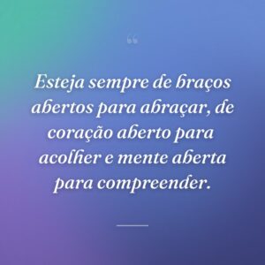 Esteja sempre de braços abertos para abraçar, de coração aberto para  acolher e mente aberta para compreender.