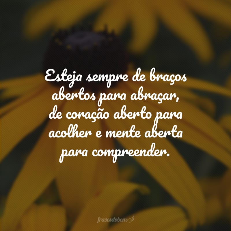 Esteja sempre de braços abertos para abraçar, de coração aberto para  acolher e mente aberta para compreender.