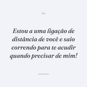 Estou a uma ligação de distância de você e saio correndo para te acudir quando precisar de mim!