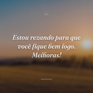 Estou rezando para que você fique bem logo. Melhoras!