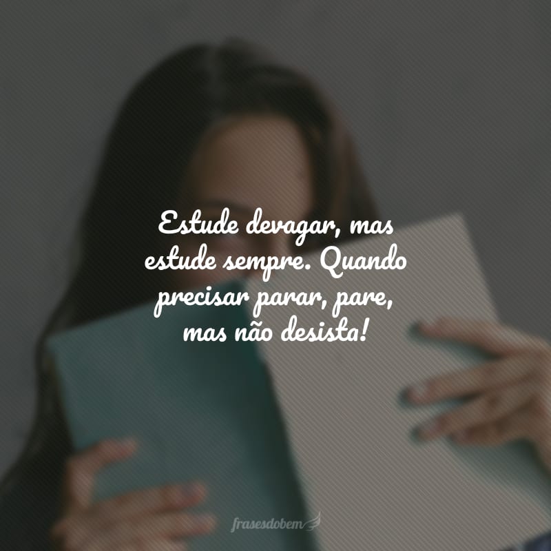 Estude devagar, mas estude sempre. Quando precisar parar, pare, mas não desista!