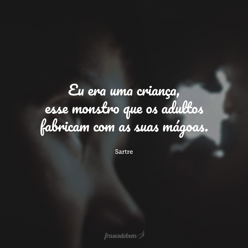 Eu era uma criança, esse monstro que os adultos fabricam com as suas mágoas.