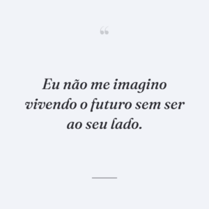 Eu não me imagino vivendo o futuro sem ser ao seu lado.