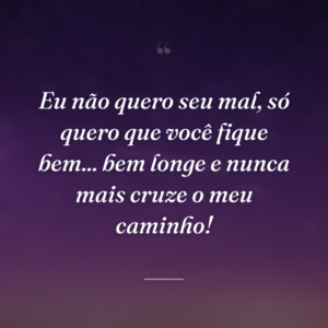 Eu não quero seu mal, só quero que você fique bem... bem longe e nunca mais cruze o meu caminho!
