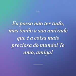 Eu posso não ter tudo, mas tenho a sua amizade que é a coisa mais preciosa do mundo! Te amo, amiga!