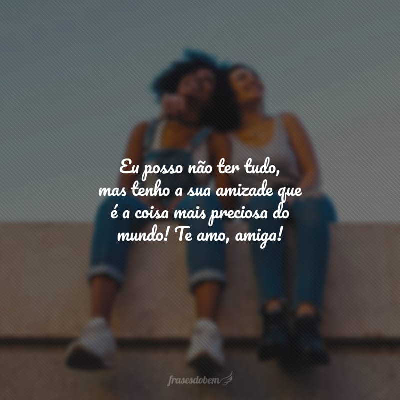 Eu posso não ter tudo, mas tenho a sua amizade que é a coisa mais preciosa do mundo! Te amo, amiga!