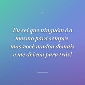 Eu sei que ninguém é o mesmo para sempre, mas você mudou demais e me deixou para trás!