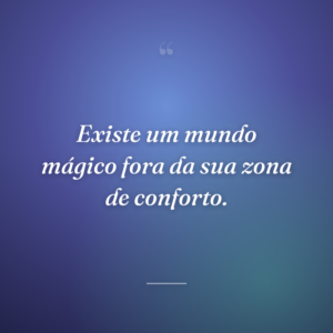 Existe um mundo mágico fora da sua zona de conforto.