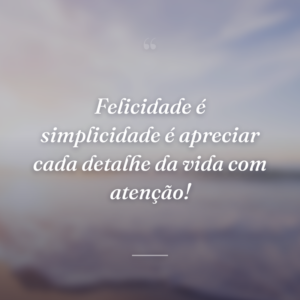 Felicidade é simplicidade é apreciar cada detalhe da vida com atenção!