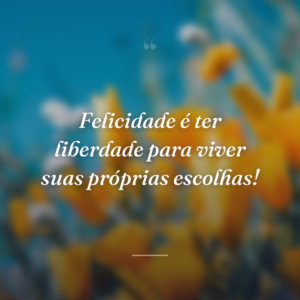 Felicidade é ter liberdade para viver suas próprias escolhas!