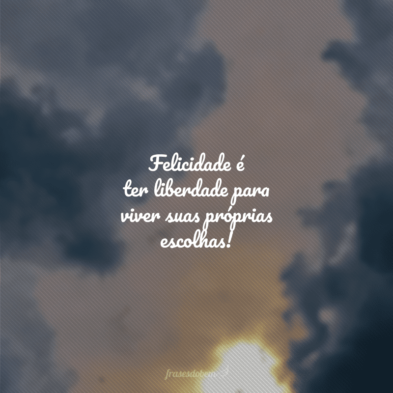 Felicidade é ter liberdade para viver suas próprias escolhas!