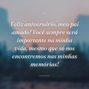 Feliz aniversário, meu pai amado! Você sempre será importante na minha vida, mesmo que só nos encontremos nas minhas memórias!