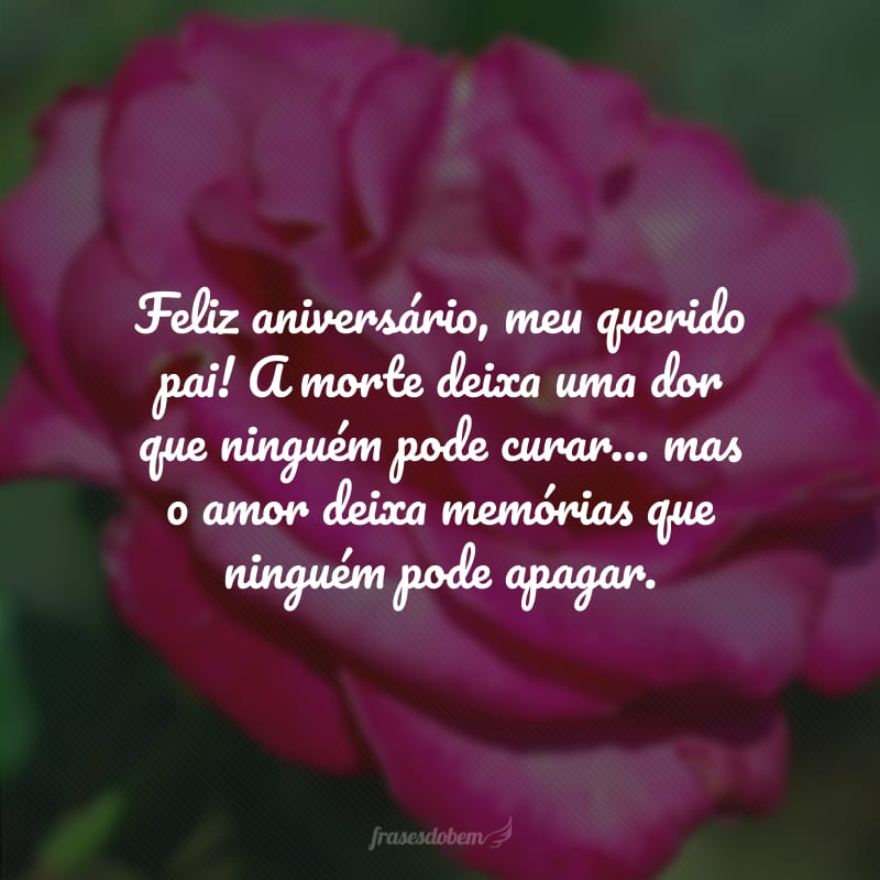 Feliz aniversário, meu querido pai! A morte deixa uma dor que ninguém pode curar… mas o amor deixa memórias que ninguém pode apagar. 