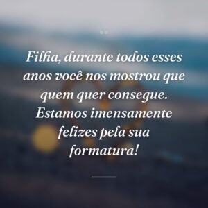 Filha, durante todos esses anos você nos mostrou que quem quer consegue. Estamos imensamente felizes pela sua formatura!