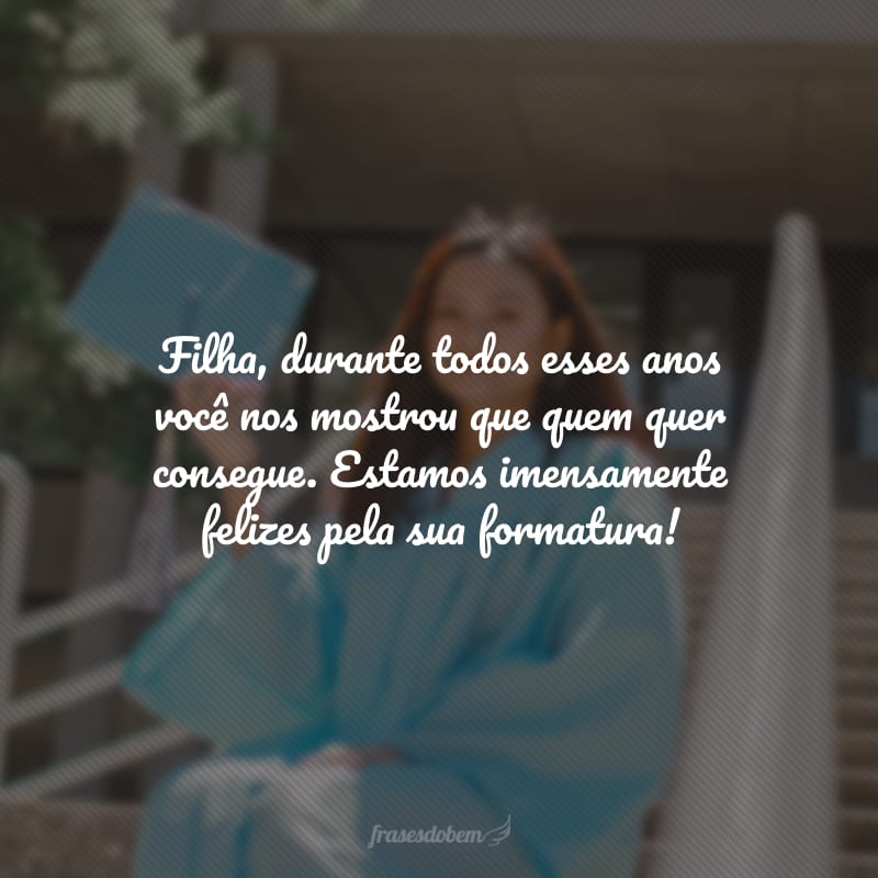 Filha, durante todos esses anos você nos mostrou que quem quer consegue. Estamos imensamente felizes pela sua formatura! 