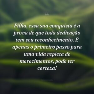 Filha, essa sua conquista é a prova de que toda dedicação tem seu reconhecimento. É apenas o primeiro passo para uma vida repleta de merecimentos, pode ter certeza!