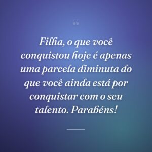 Filha, o que você conquistou hoje é apenas uma parcela diminuta do que você ainda está por conquistar com o seu talento. Parabéns!