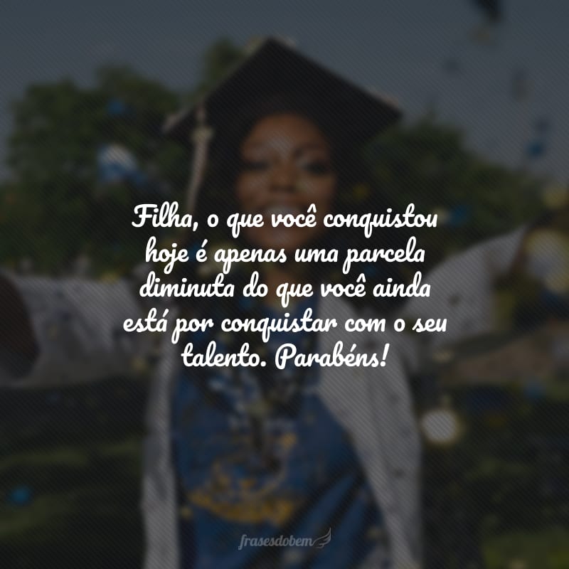 Filha, o que você conquistou hoje é apenas uma parcela diminuta do que você ainda está por conquistar com o seu talento. Parabéns!