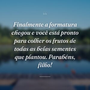 Finalmente a formatura chegou e você está pronto para colher os frutos de todas as belas sementes que plantou. Parabéns, filho!