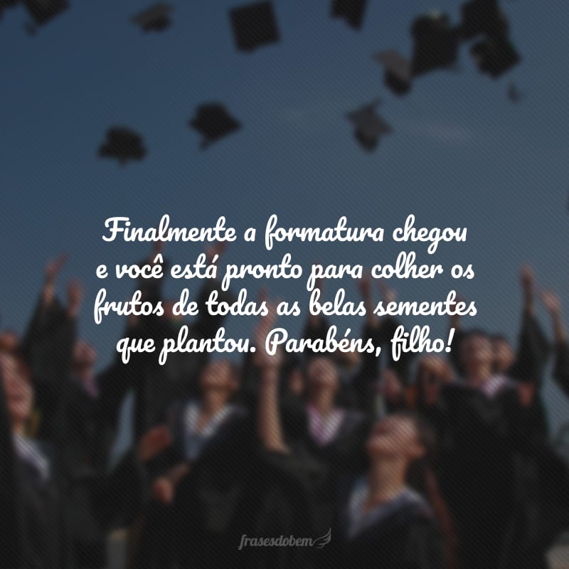 Finalmente a formatura chegou e você está pronto para colher os frutos de todas as belas sementes que plantou. Parabéns, filho!