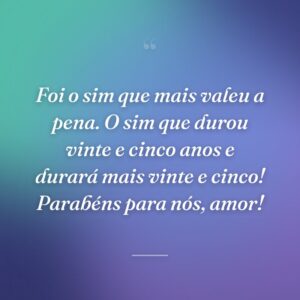 Foi o sim que mais valeu a pena. O sim que durou vinte e cinco anos e durará mais vinte e cinco! Parabéns para nós, amor!